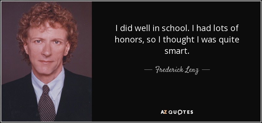 I did well in school. I had lots of honors, so I thought I was quite smart. - Frederick Lenz