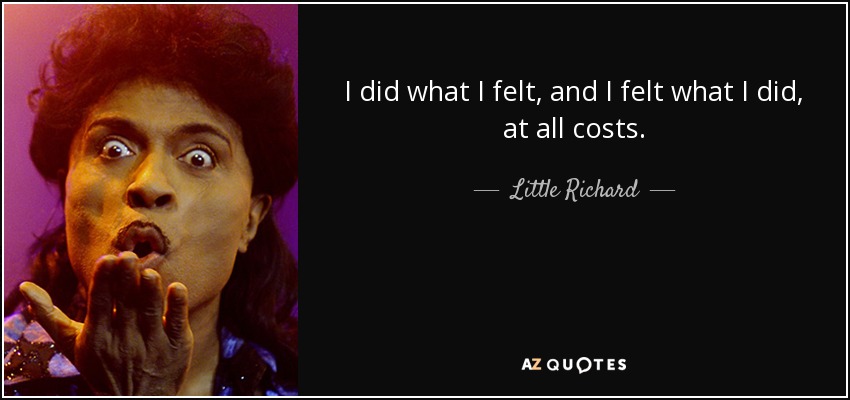I did what I felt, and I felt what I did, at all costs. - Little Richard
