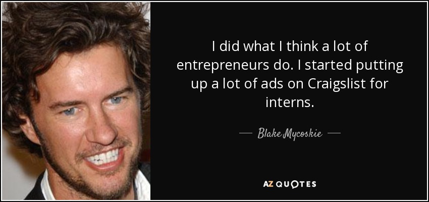 I did what I think a lot of entrepreneurs do. I started putting up a lot of ads on Craigslist for interns. - Blake Mycoskie