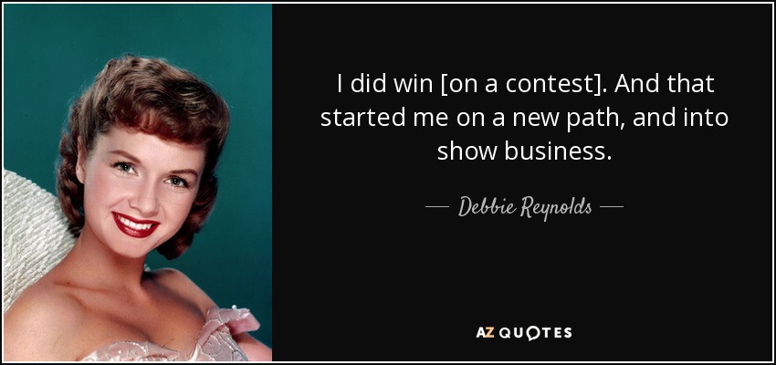 I did win [on a contest]. And that started me on a new path, and into show business. - Debbie Reynolds