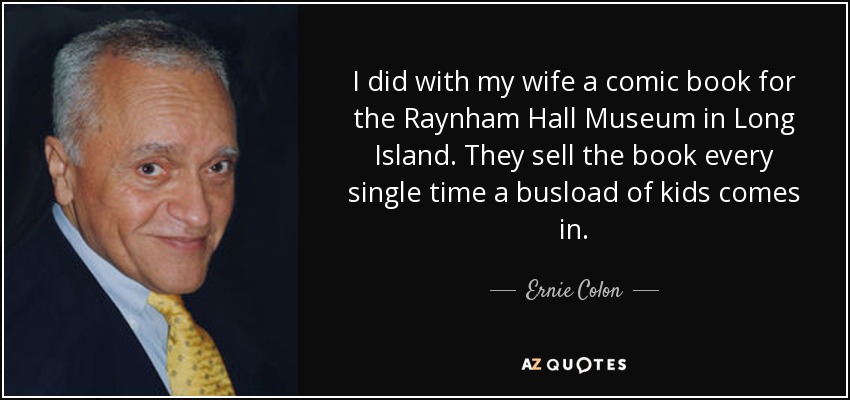 I did with my wife a comic book for the Raynham Hall Museum in Long Island. They sell the book every single time a busload of kids comes in. - Ernie Colon