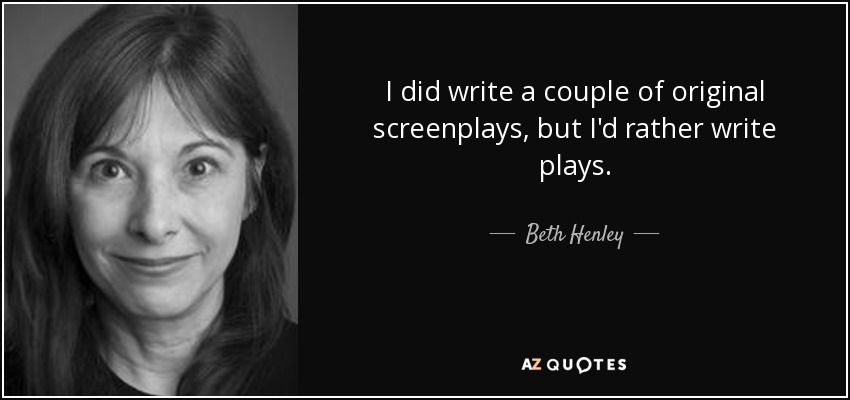 I did write a couple of original screenplays, but I'd rather write plays. - Beth Henley