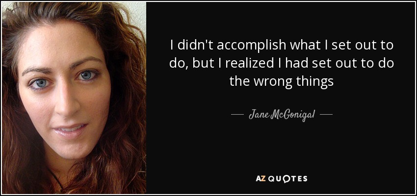 I didn't accomplish what I set out to do, but I realized I had set out to do the wrong things - Jane McGonigal