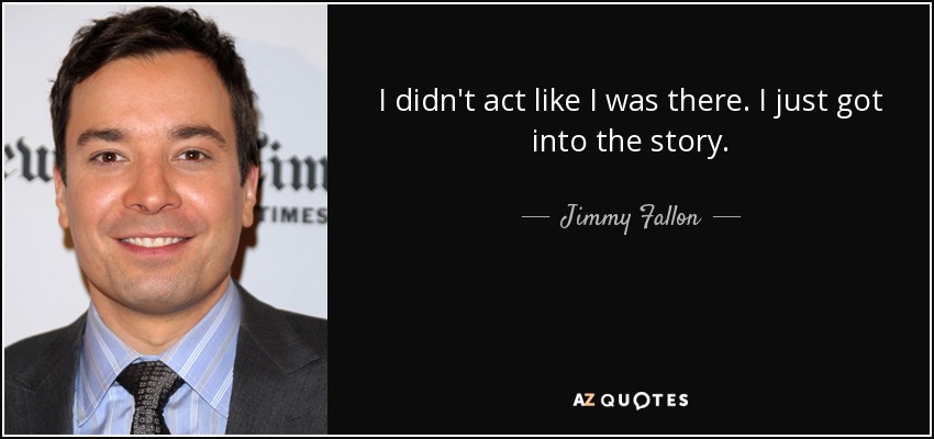 I didn't act like I was there. I just got into the story. - Jimmy Fallon