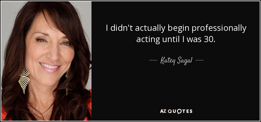 I didn't actually begin professionally acting until I was 30. - Katey Sagal