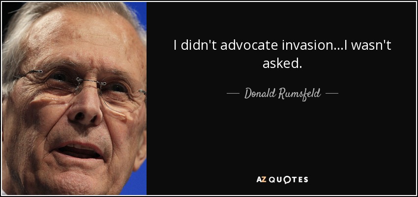 I didn't advocate invasion...I wasn't asked. - Donald Rumsfeld