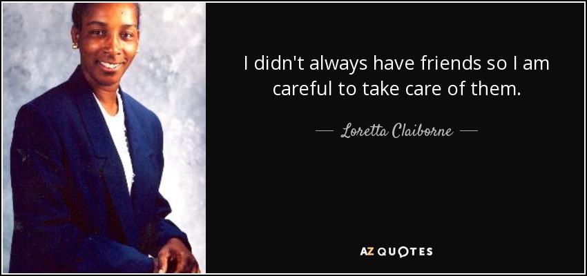 I didn't always have friends so I am careful to take care of them. - Loretta Claiborne