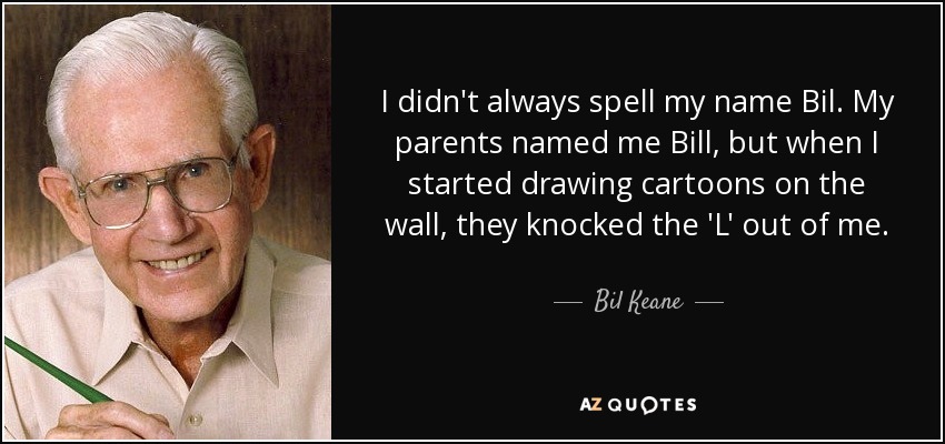 I didn't always spell my name Bil. My parents named me Bill, but when I started drawing cartoons on the wall, they knocked the 'L' out of me. - Bil Keane