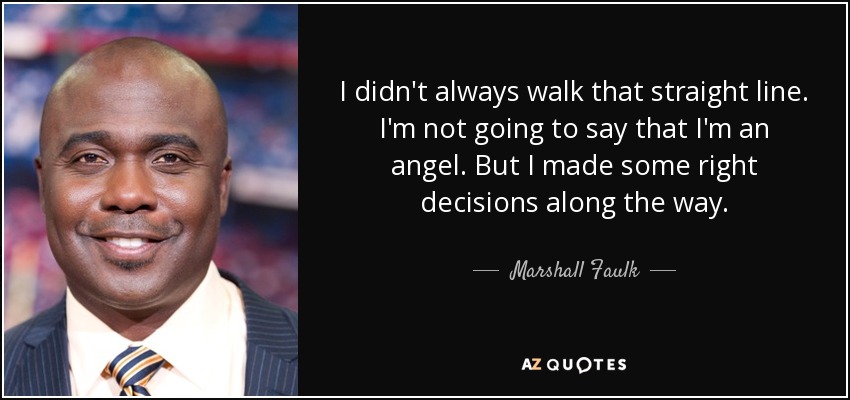 I didn't always walk that straight line. I'm not going to say that I'm an angel. But I made some right decisions along the way. - Marshall Faulk