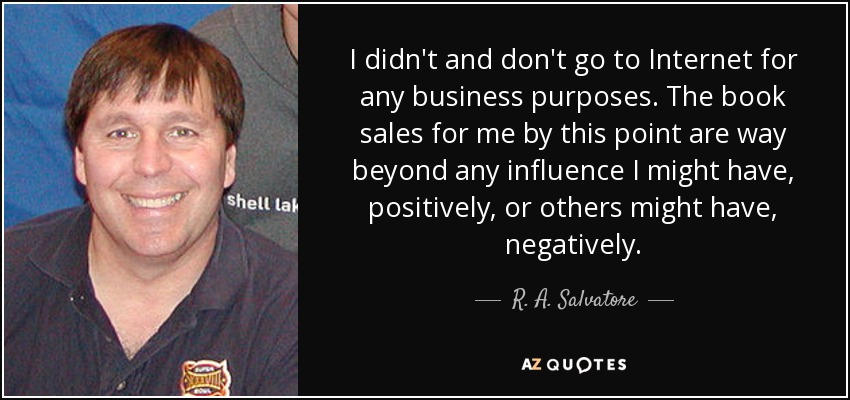 I didn't and don't go to Internet for any business purposes. The book sales for me by this point are way beyond any influence I might have, positively, or others might have, negatively. - R. A. Salvatore
