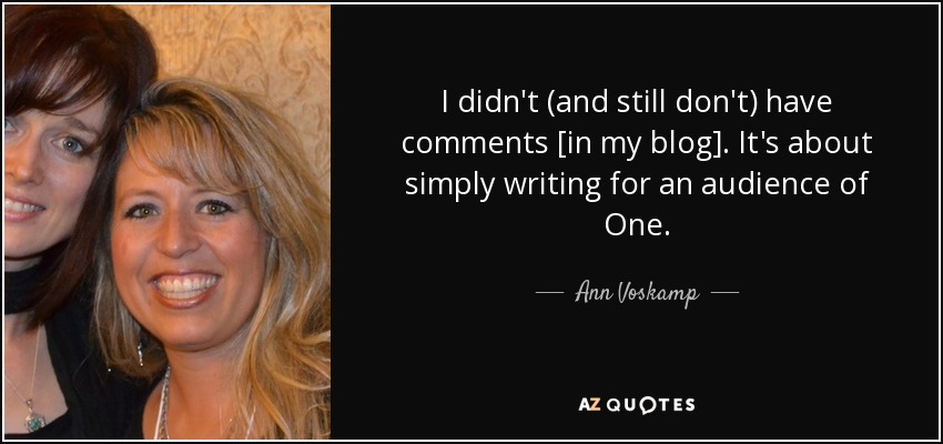 I didn't (and still don't) have comments [in my blog]. It's about simply writing for an audience of One. - Ann Voskamp