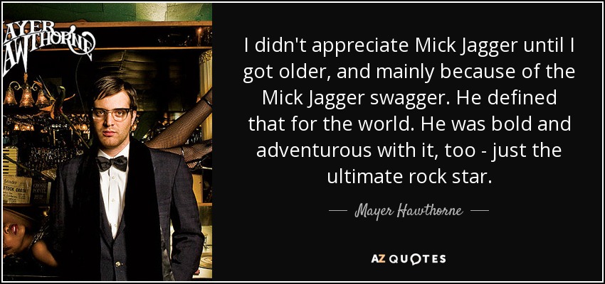 I didn't appreciate Mick Jagger until I got older, and mainly because of the Mick Jagger swagger. He defined that for the world. He was bold and adventurous with it, too - just the ultimate rock star. - Mayer Hawthorne