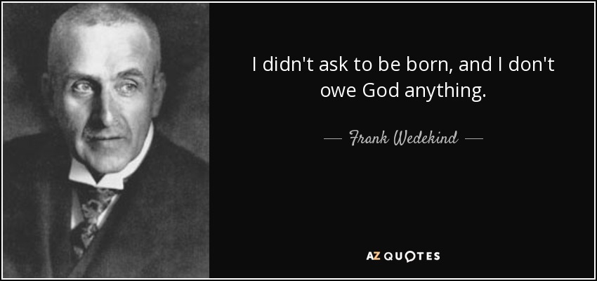 I didn't ask to be born, and I don't owe God anything. - Frank Wedekind