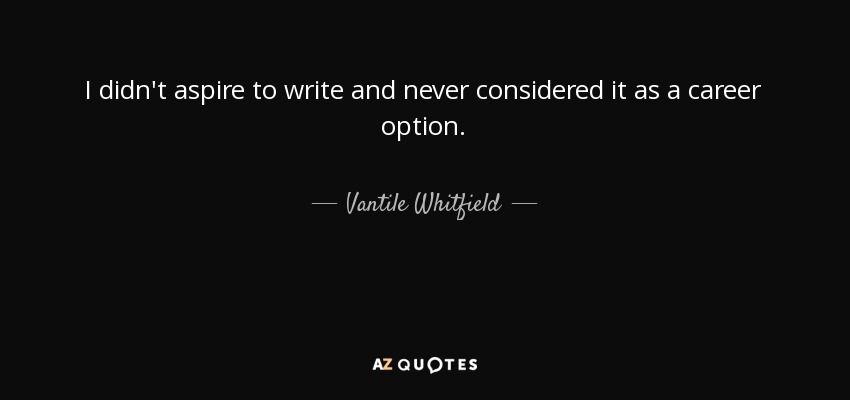 I didn't aspire to write and never considered it as a career option. - Vantile Whitfield