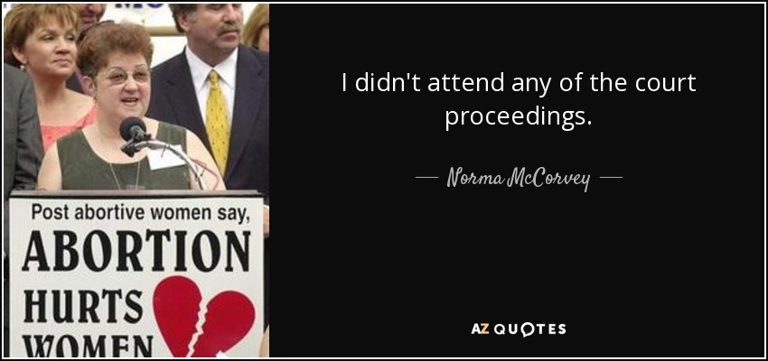 I didn't attend any of the court proceedings. - Norma McCorvey