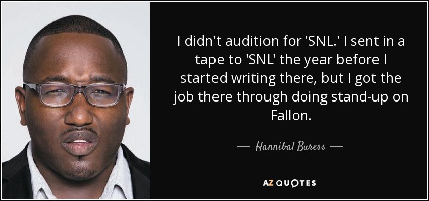 I didn't audition for 'SNL.' I sent in a tape to 'SNL' the year before I started writing there, but I got the job there through doing stand-up on Fallon. - Hannibal Buress