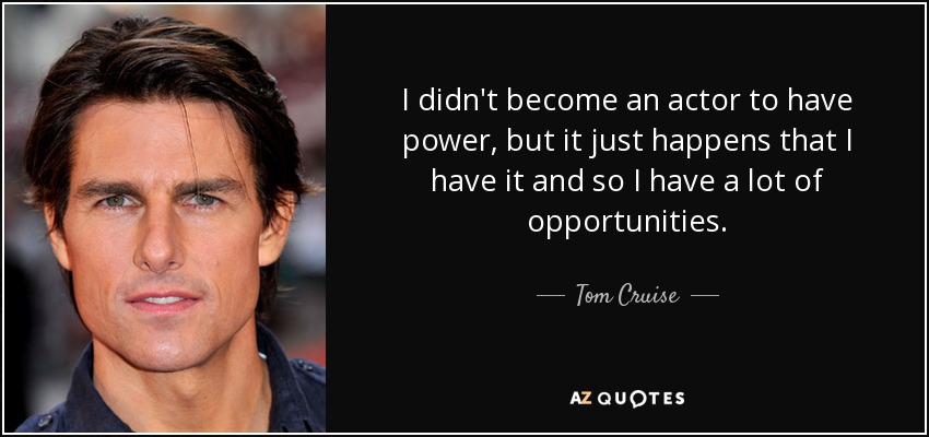 I didn't become an actor to have power, but it just happens that I have it and so I have a lot of opportunities. - Tom Cruise