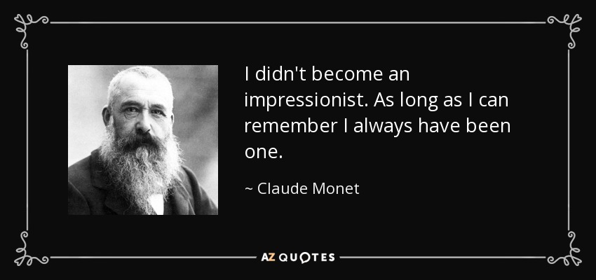 I didn't become an impressionist. As long as I can remember I always have been one. - Claude Monet