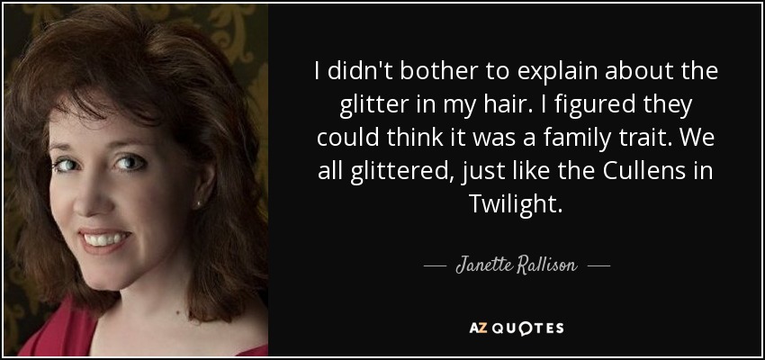 I didn't bother to explain about the glitter in my hair. I figured they could think it was a family trait. We all glittered, just like the Cullens in Twilight. - Janette Rallison
