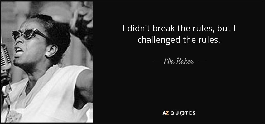 I didn't break the rules, but I challenged the rules. - Ella Baker