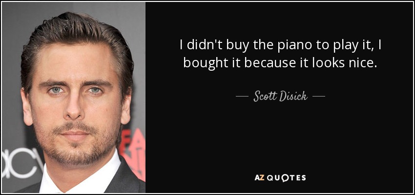 I didn't buy the piano to play it, I bought it because it looks nice. - Scott Disick
