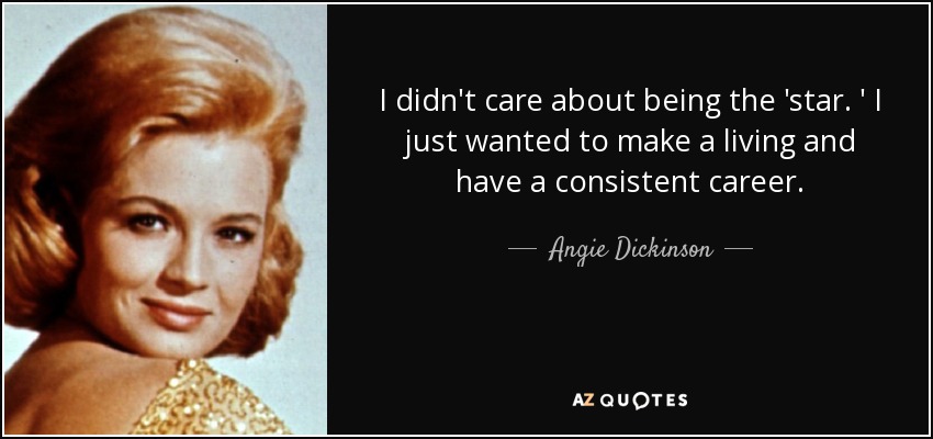 I didn't care about being the 'star. ' I just wanted to make a living and have a consistent career. - Angie Dickinson