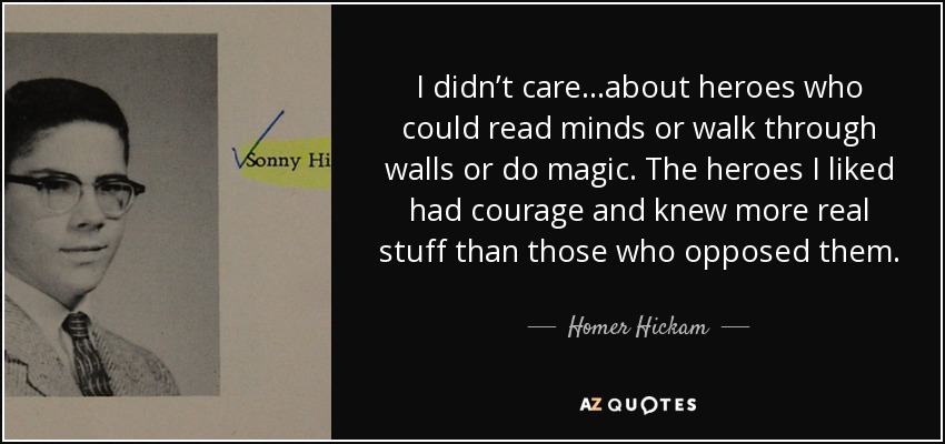 I didn’t care…about heroes who could read minds or walk through walls or do magic. The heroes I liked had courage and knew more real stuff than those who opposed them. - Homer Hickam