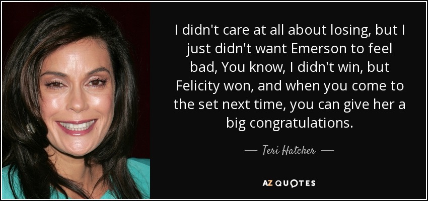 I didn't care at all about losing, but I just didn't want Emerson to feel bad, You know, I didn't win, but Felicity won, and when you come to the set next time, you can give her a big congratulations. - Teri Hatcher