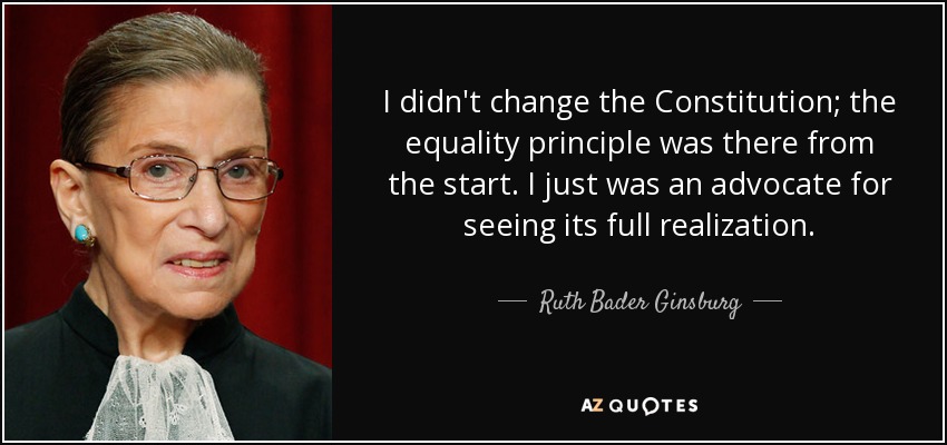 I didn't change the Constitution; the equality principle was there from the start. I just was an advocate for seeing its full realization. - Ruth Bader Ginsburg