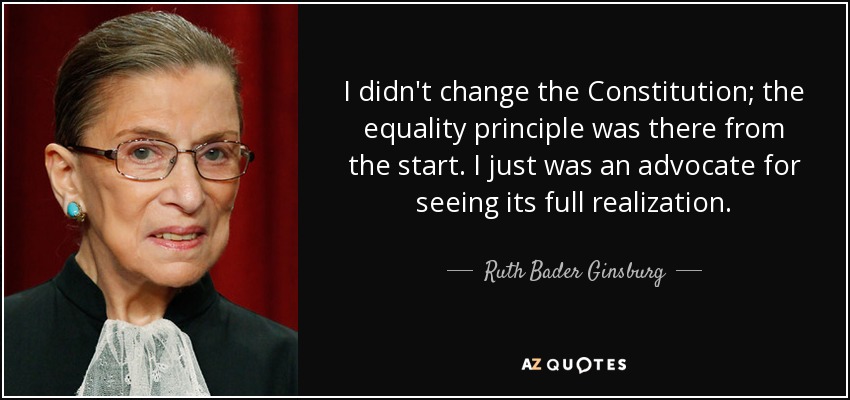 I didn't change the Constitution; the equality principle was there from the start. I just was an advocate for seeing its full realization. - Ruth Bader Ginsburg