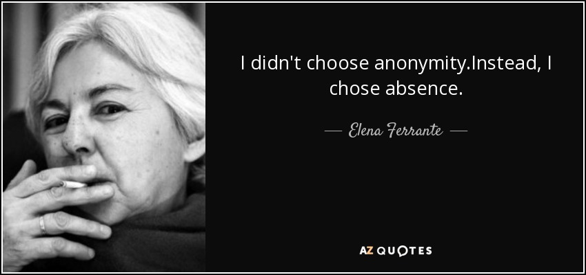 I didn't choose anonymity.Instead, I chose absence. - Elena Ferrante