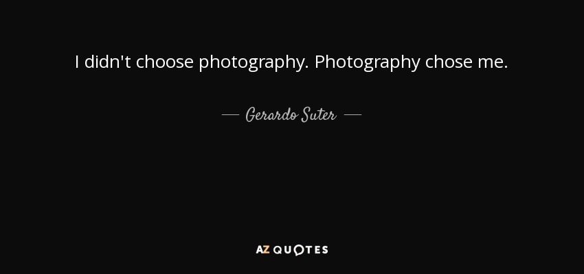I didn't choose photography. Photography chose me. - Gerardo Suter