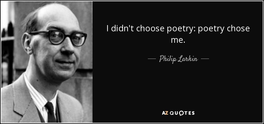 I didn't choose poetry: poetry chose me. - Philip Larkin