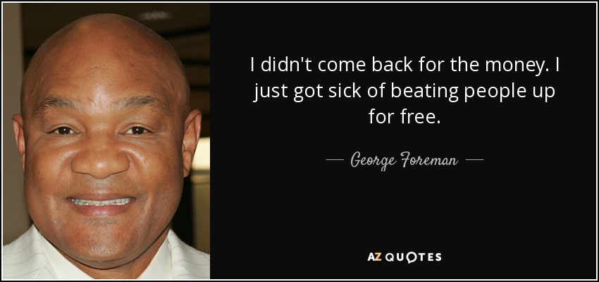 I didn't come back for the money. I just got sick of beating people up for free. - George Foreman
