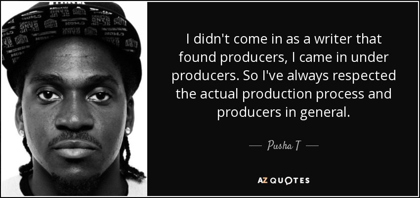 I didn't come in as a writer that found producers, I came in under producers. So I've always respected the actual production process and producers in general. - Pusha T