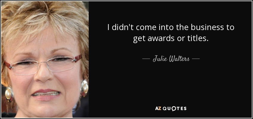 I didn't come into the business to get awards or titles. - Julie Walters