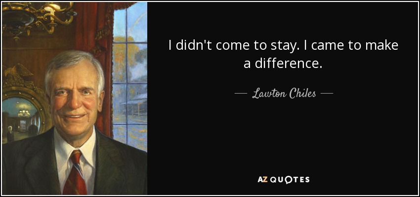 I didn't come to stay. I came to make a difference. - Lawton Chiles