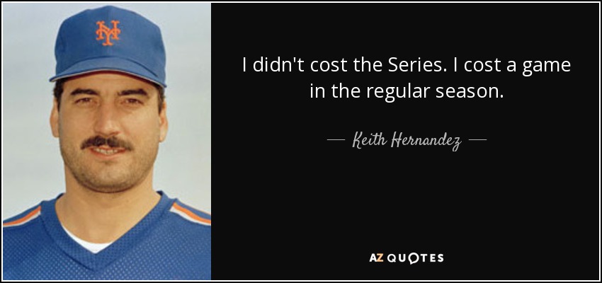 I didn't cost the Series. I cost a game in the regular season. - Keith Hernandez