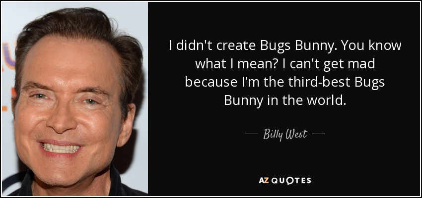 I didn't create Bugs Bunny. You know what I mean? I can't get mad because I'm the third-best Bugs Bunny in the world. - Billy West