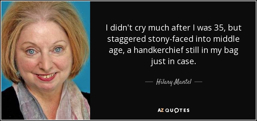 I didn't cry much after I was 35, but staggered stony-faced into middle age, a handkerchief still in my bag just in case. - Hilary Mantel