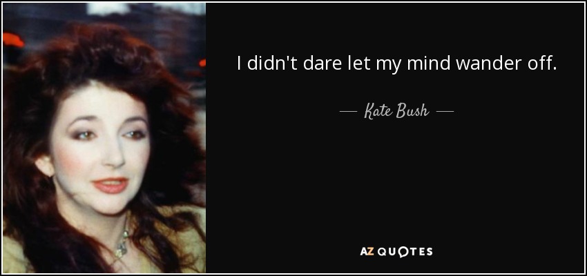 I didn't dare let my mind wander off. - Kate Bush