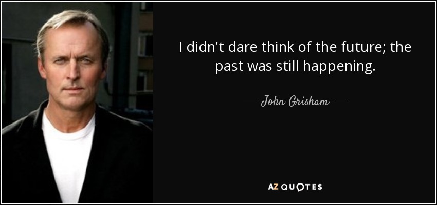 I didn't dare think of the future; the past was still happening. - John Grisham