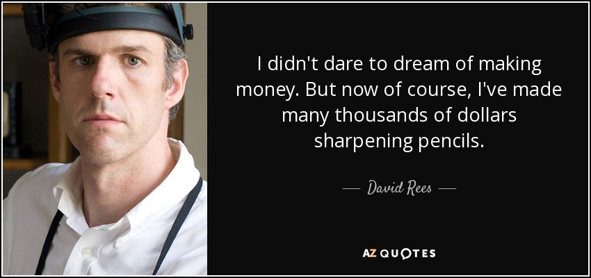 I didn't dare to dream of making money. But now of course, I've made many thousands of dollars sharpening pencils. - David Rees