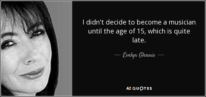 I didn't decide to become a musician until the age of 15, which is quite late. - Evelyn Glennie