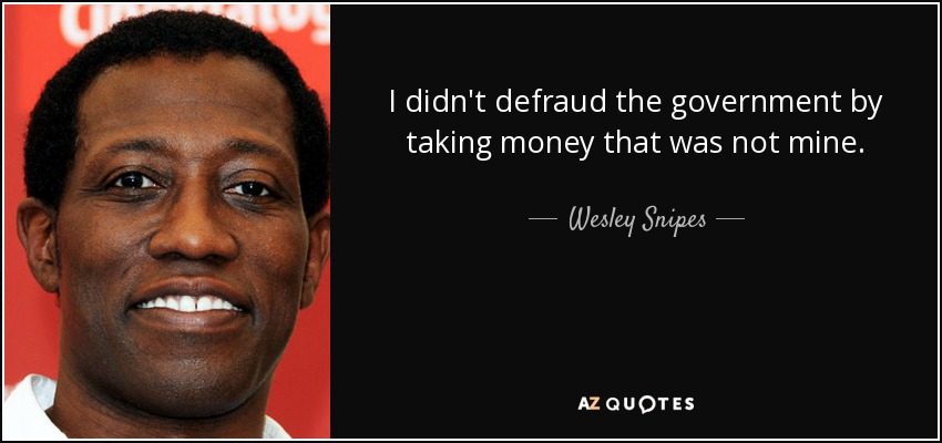 I didn't defraud the government by taking money that was not mine. - Wesley Snipes