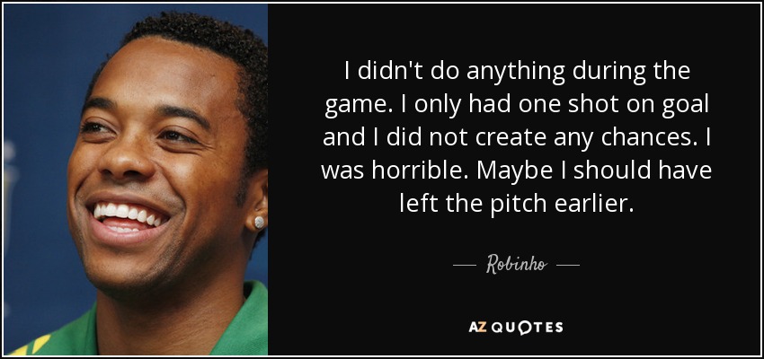 I didn't do anything during the game. I only had one shot on goal and I did not create any chances. I was horrible. Maybe I should have left the pitch earlier. - Robinho