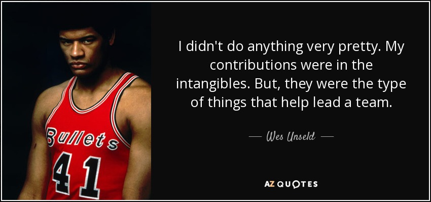 I didn't do anything very pretty. My contributions were in the intangibles. But, they were the type of things that help lead a team. - Wes Unseld