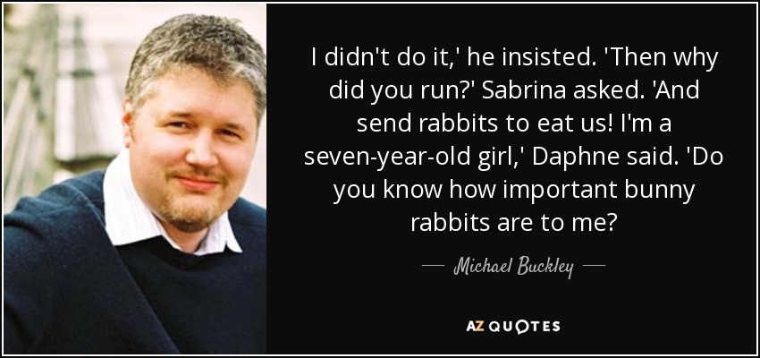 I didn't do it,' he insisted. 'Then why did you run?' Sabrina asked. 'And send rabbits to eat us! I'm a seven-year-old girl,' Daphne said. 'Do you know how important bunny rabbits are to me? - Michael Buckley