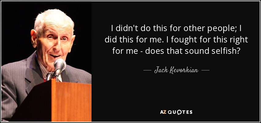 I didn't do this for other people; I did this for me. I fought for this right for me - does that sound selfish? - Jack Kevorkian