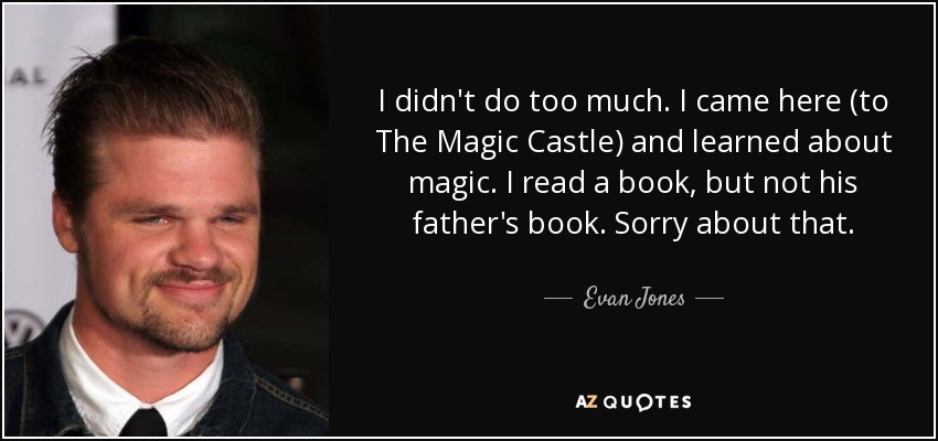 I didn't do too much. I came here (to The Magic Castle) and learned about magic. I read a book, but not his father's book. Sorry about that. - Evan Jones